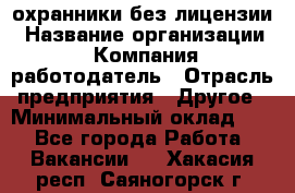 .охранники без лицензии › Название организации ­ Компания-работодатель › Отрасль предприятия ­ Другое › Минимальный оклад ­ 1 - Все города Работа » Вакансии   . Хакасия респ.,Саяногорск г.